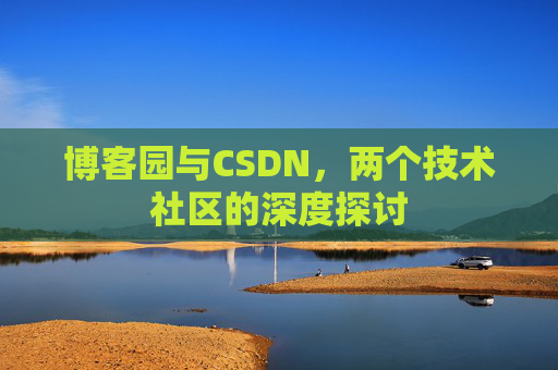 博客园与CSDN,两个技术社区的深度探讨 博客园与CSDN,两个技术社区的深度探讨